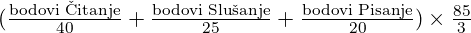 (\frac{\text{bodovi Čitanje}}{40}+ \frac{\text{bodovi Slušanje}}{25}+ \frac{\text{bodovi Pisanje}}{20}) \times \frac{85}{3}